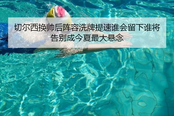 切尔西换帅后阵容洗牌提速谁会留下谁将告别成今夏最大悬念