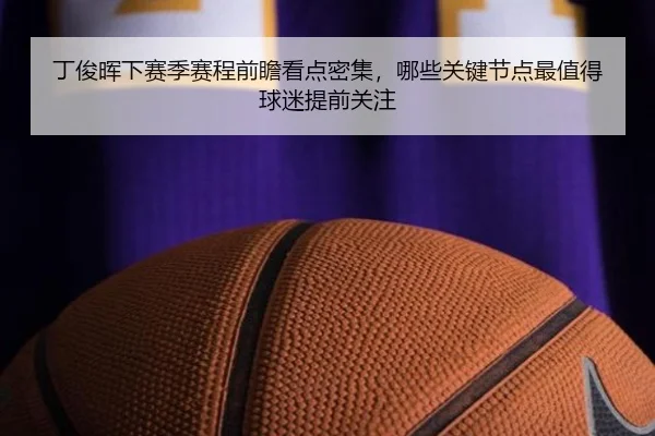 丁俊晖下赛季赛程前瞻看点密集，哪些关键节点最值得球迷提前关注